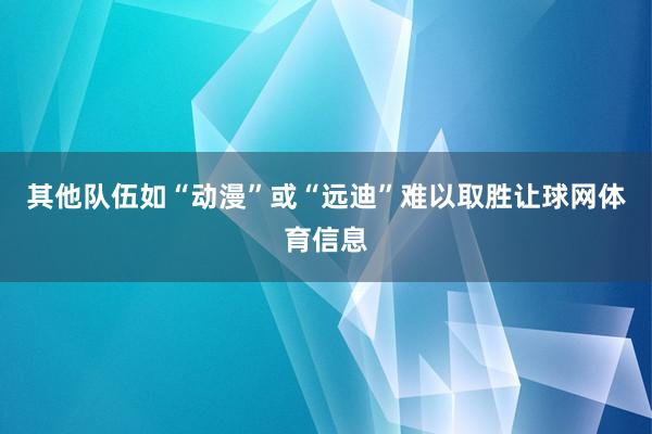 其他队伍如“动漫”或“远迪”难以取胜让球网体育信息
